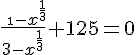 4$ \frac{\ \1-x^{\frac{1}{3}}}{3-x^{\frac{1}{3}}}+125 = 0
